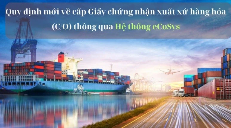 Từ 1/7, quy định cấp Giấy chứng nhận xuất xứ hàng hóa qua Hệ thống eCoSys chính thức có hiệu lực